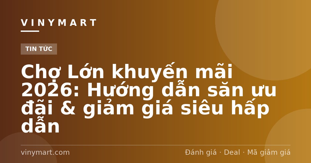 Chợ Lớn khuyến mãi 2026: Hướng dẫn săn ưu đãi & giảm giá siêu hấp dẫn