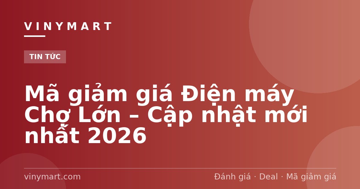 Mã giảm giá Điện máy Chợ Lớn – Cập nhật mới nhất 2026