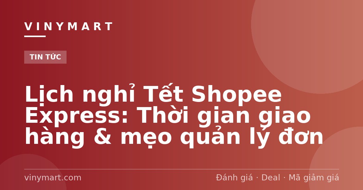 Lịch nghỉ Tết Shopee Express: Thời gian giao hàng & mẹo quản lý đơn
