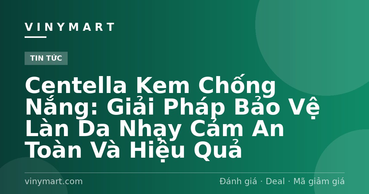 Centella Kem Chống Nắng: Giải Pháp Bảo Vệ Làn Da Nhạy Cảm An Toàn Và Hiệu Quả