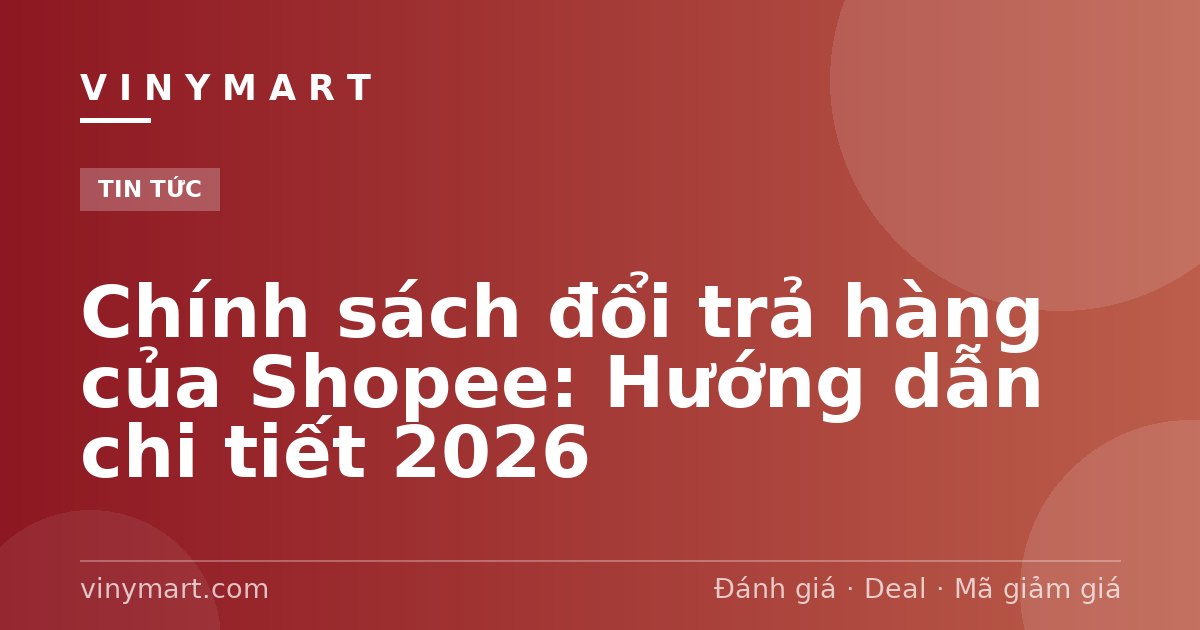 Chính sách đổi trả hàng của Shopee: Hướng dẫn chi tiết 2026