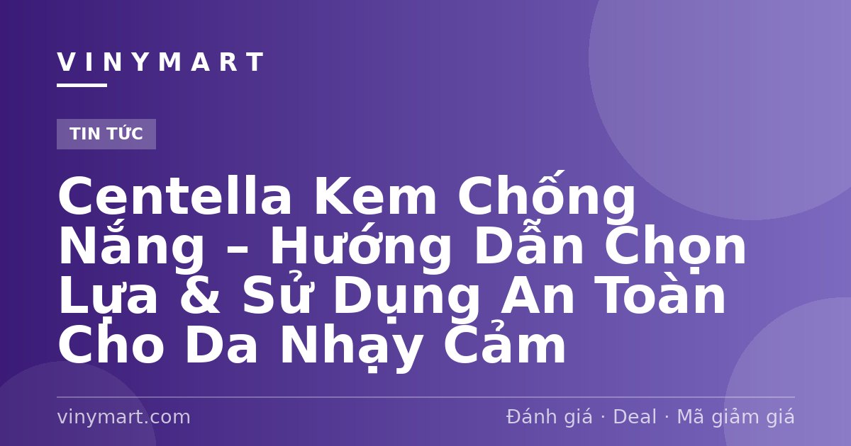Centella Kem Chống Nắng – Hướng Dẫn Chọn Lựa & Sử Dụng An Toàn Cho Da Nhạy Cảm