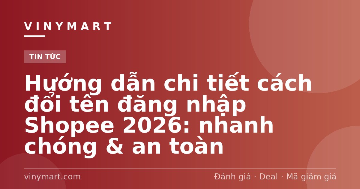 Hướng dẫn chi tiết cách đổi tên đăng nhập Shopee 2026: nhanh chóng & an toàn