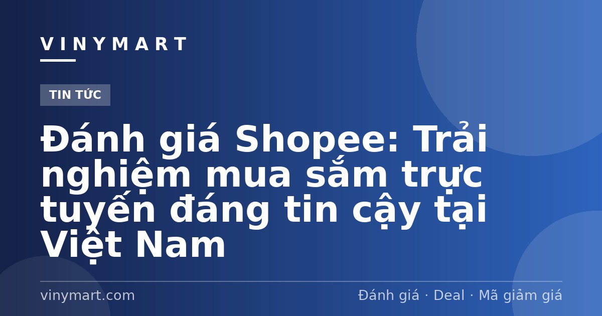 Đánh giá Shopee: Trải nghiệm mua sắm trực tuyến đáng tin cậy tại Việt Nam