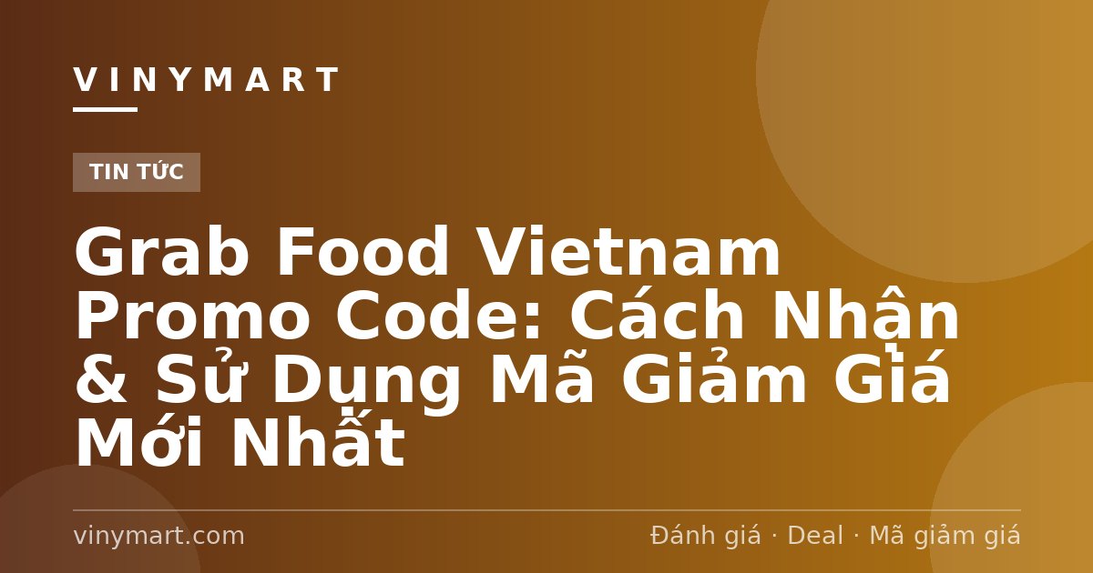 Grab Food Vietnam Promo Code: Cách Nhận & Sử Dụng Mã Giảm Giá Mới Nhất