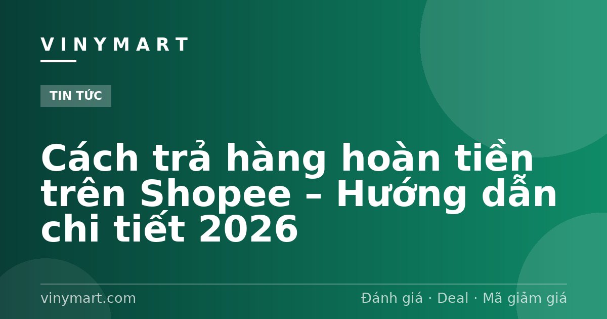 Cách trả hàng hoàn tiền trên Shopee – Hướng dẫn chi tiết 2026