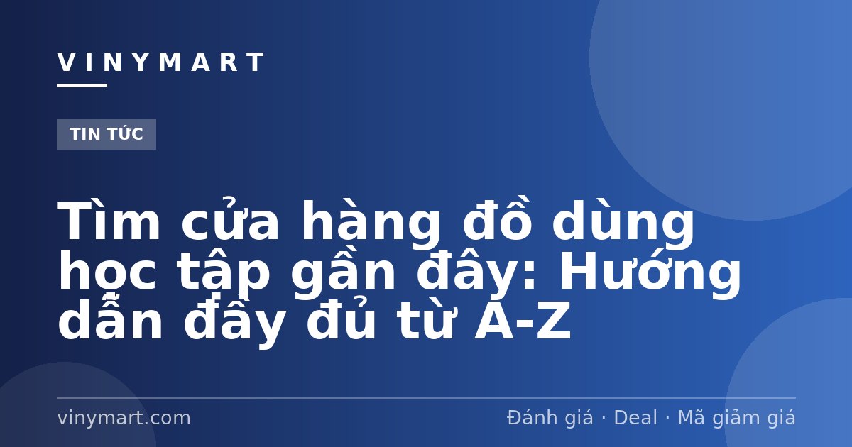 Tìm cửa hàng đồ dùng học tập gần đây: Hướng dẫn đầy đủ từ A-Z