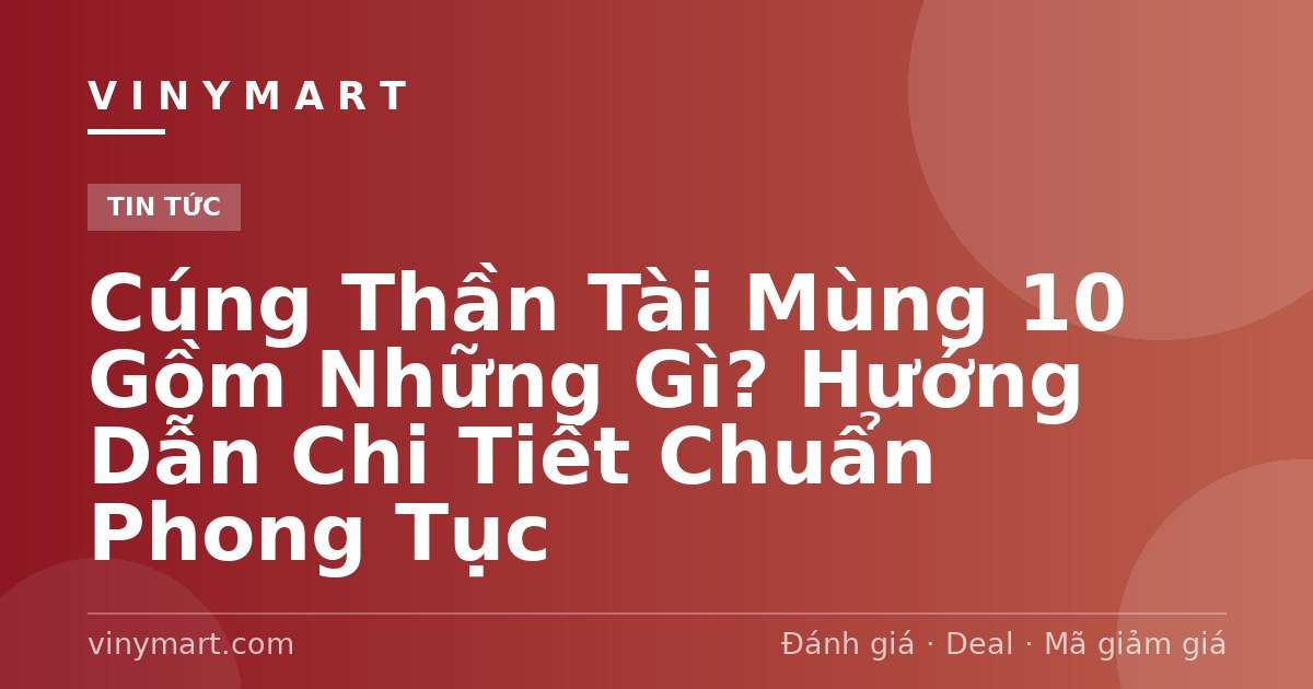 Cúng Thần Tài Mùng 10 Gồm Những Gì? Hướng Dẫn Chi Tiết Chuẩn Phong Tục