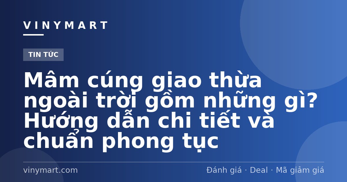 Mâm cúng giao thừa ngoài trời gồm những gì? Hướng dẫn chi tiết và chuẩn phong tục