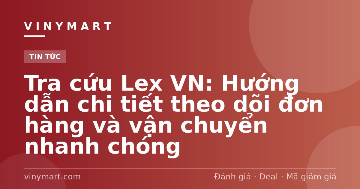 Tra cứu Lex VN: Hướng dẫn chi tiết theo dõi đơn hàng và vận chuyển nhanh chóng