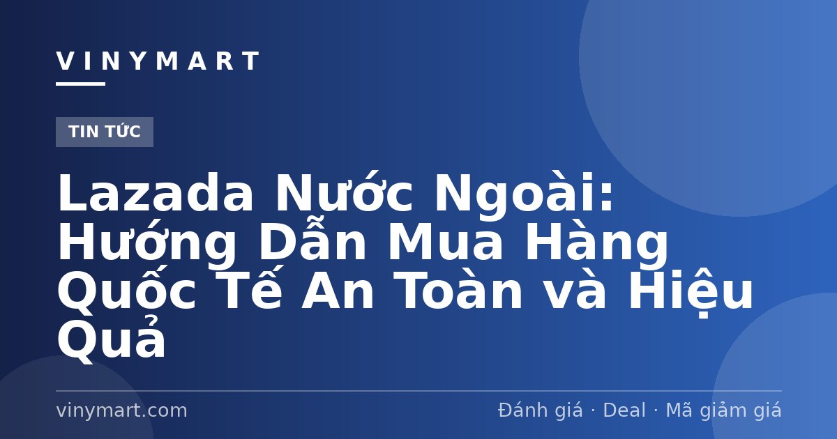 Lazada Nước Ngoài: Hướng Dẫn Mua Hàng Quốc Tế An Toàn và Hiệu Quả