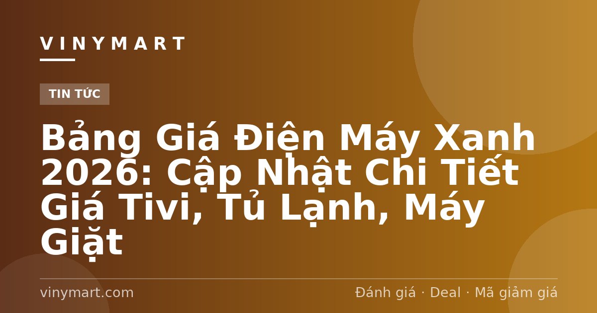 Bảng Giá Điện Máy Xanh 2026: Cập Nhật Chi Tiết Giá Tivi, Tủ Lạnh, Máy Giặt