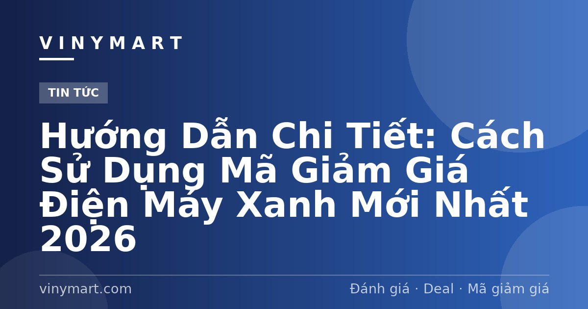 Hướng Dẫn Chi Tiết: Cách Sử Dụng Mã Giảm Giá Điện Máy Xanh Mới Nhất 2026