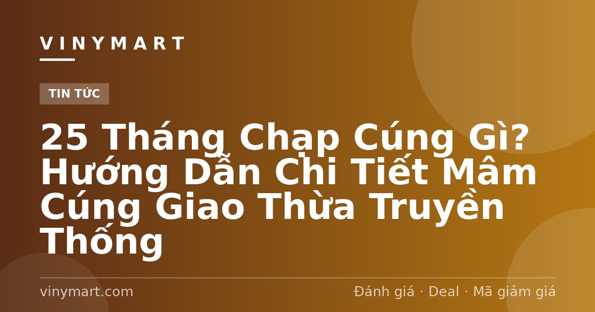 25 Tháng Chạp Cúng Gì? Hướng Dẫn Chi Tiết Mâm Cúng Giao Thừa Truyền Thống