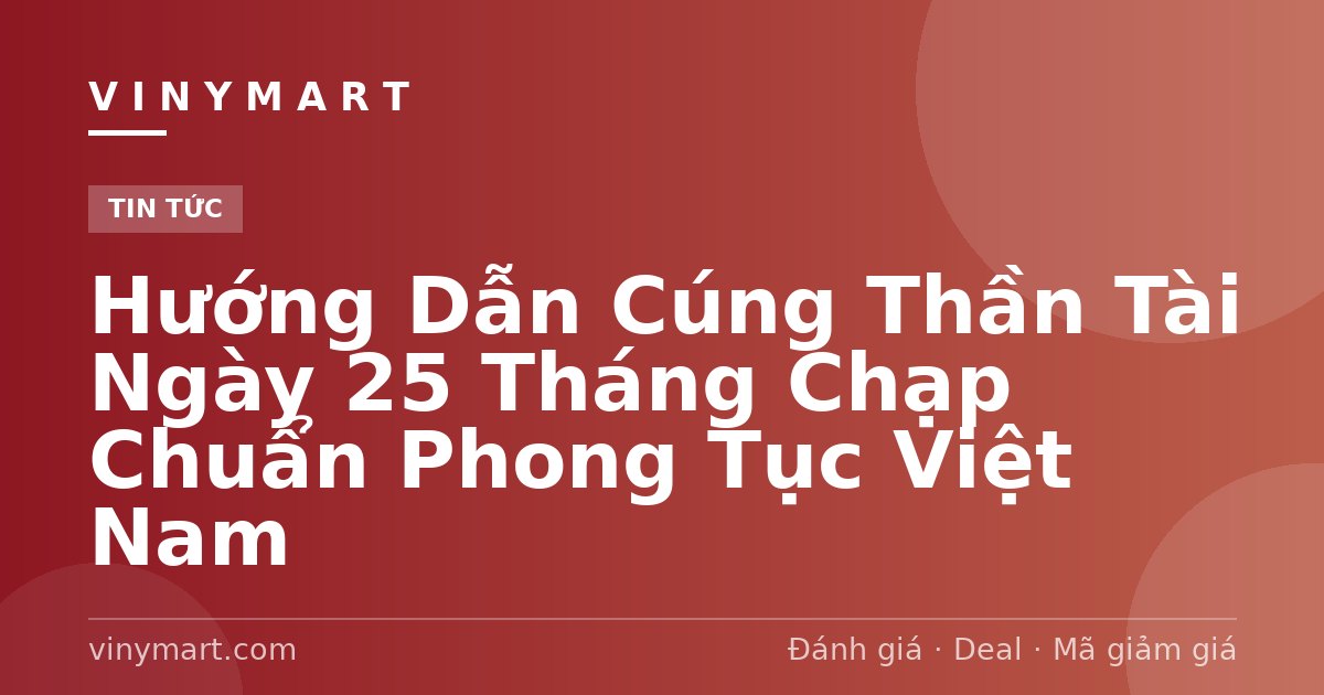 Hướng Dẫn Cúng Thần Tài Ngày 25 Tháng Chạp Chuẩn Phong Tục Việt Nam