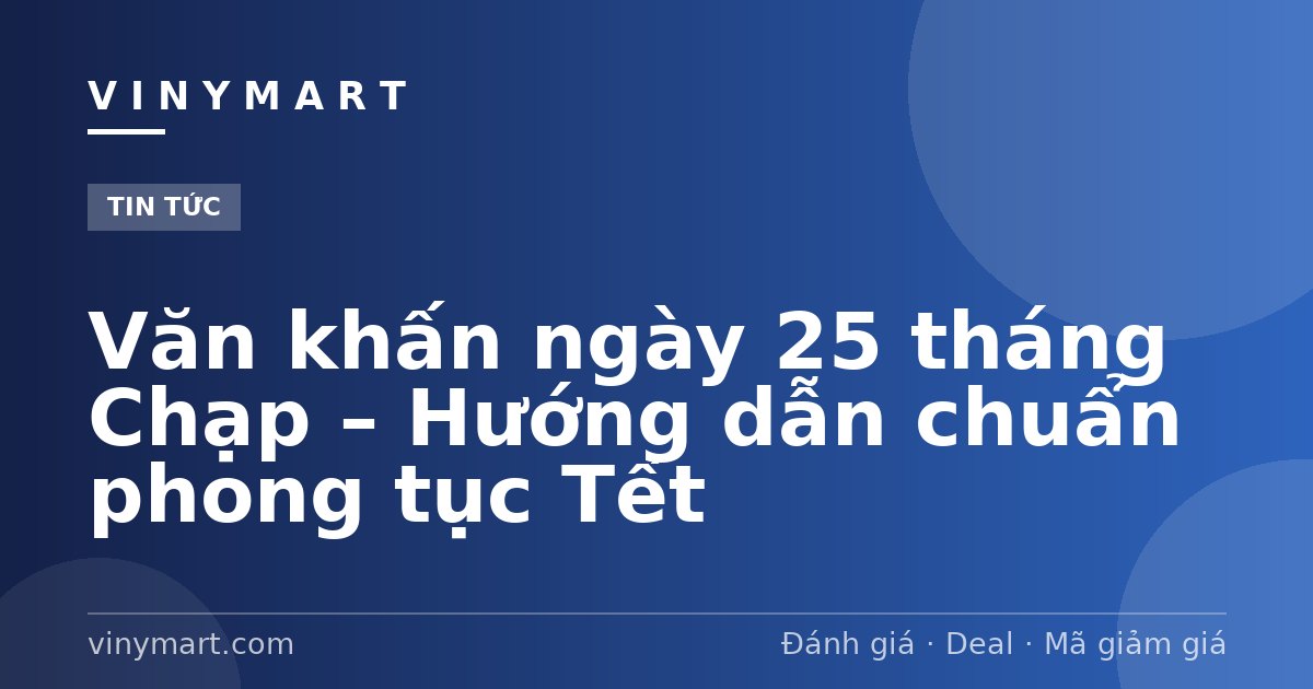 Văn khấn ngày 25 tháng Chạp – Hướng dẫn chuẩn phong tục Tết