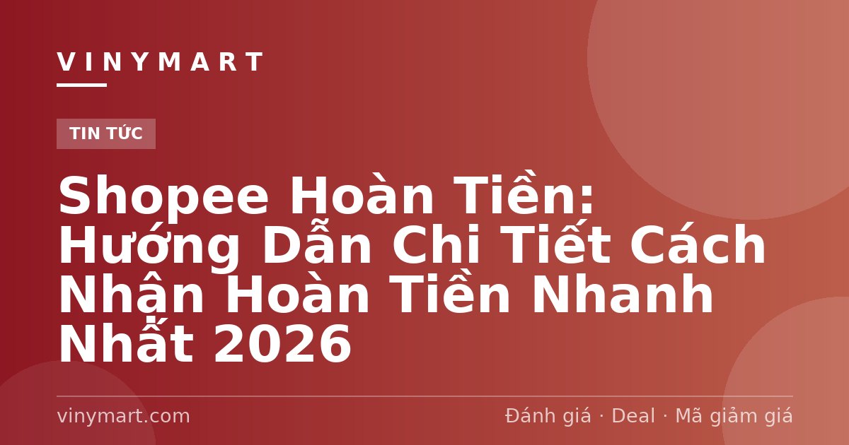 Shopee Hoàn Tiền: Hướng Dẫn Chi Tiết Cách Nhận Hoàn Tiền Nhanh Nhất 2026