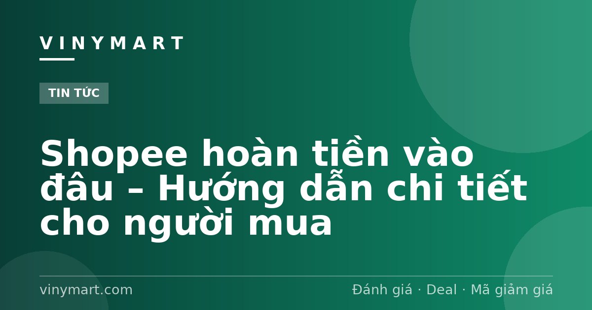 Shopee hoàn tiền vào đâu – Hướng dẫn chi tiết cho người mua