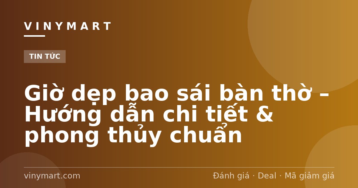 Giờ dẹp bao sái bàn thờ – Hướng dẫn chi tiết & phong thủy chuẩn