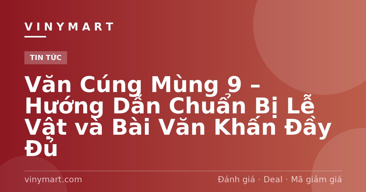 Văn Cúng Mùng 9 – Hướng Dẫn Chuẩn Bị Lễ Vật và Bài Văn Khấn Đầy Đủ
