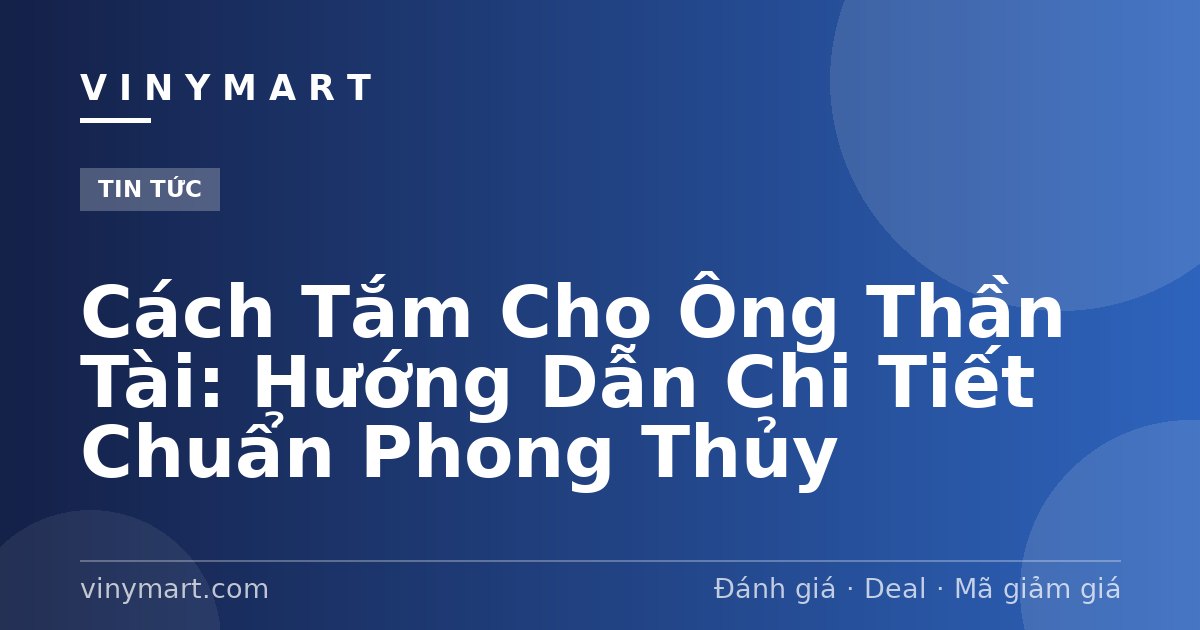 Cách Tắm Cho Ông Thần Tài: Hướng Dẫn Chi Tiết Chuẩn Phong Thủy