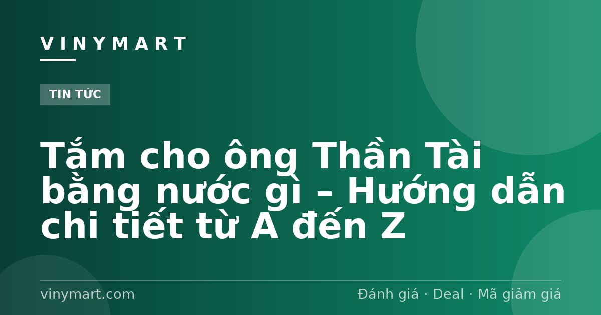 Tắm cho ông Thần Tài bằng nước gì – Hướng dẫn chi tiết từ A đến Z