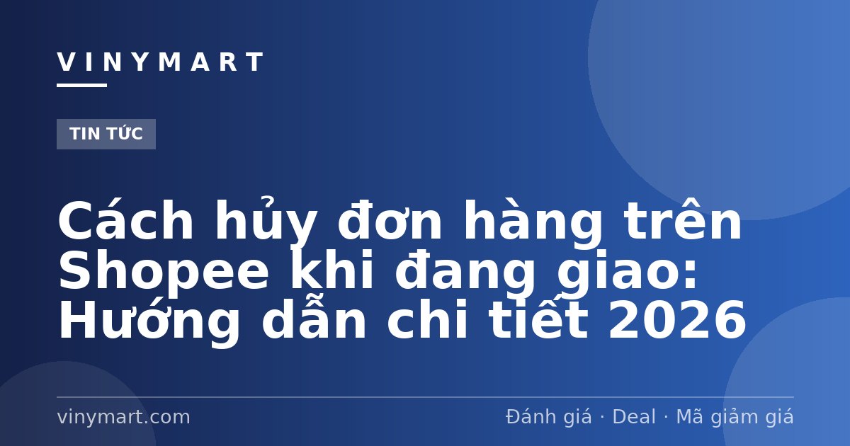 Cách hủy đơn hàng trên Shopee khi đang giao: Hướng dẫn chi tiết 2026
