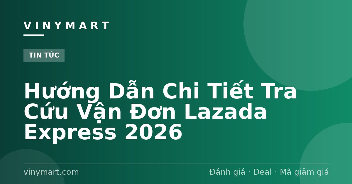 Hướng Dẫn Chi Tiết Tra Cứu Vận Đơn Lazada Express 2026