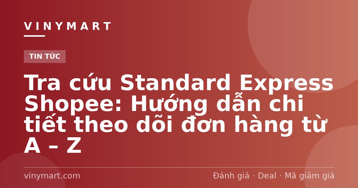 Tra cứu Standard Express Shopee: Hướng dẫn chi tiết theo dõi đơn hàng từ A – Z
