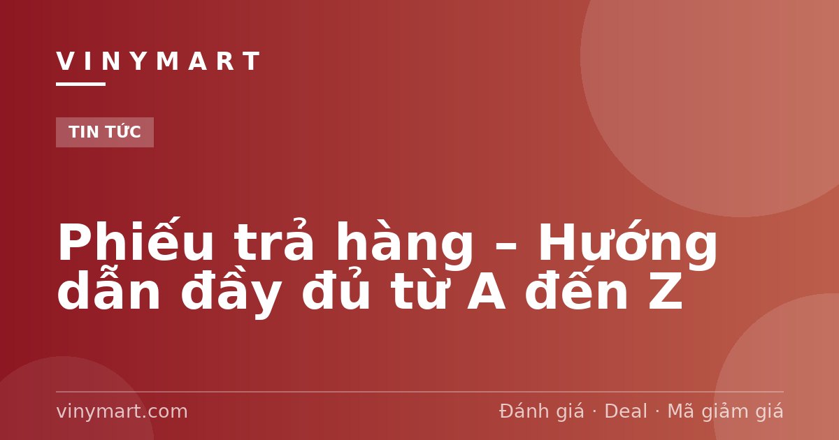 Phiếu trả hàng – Hướng dẫn đầy đủ từ A đến Z