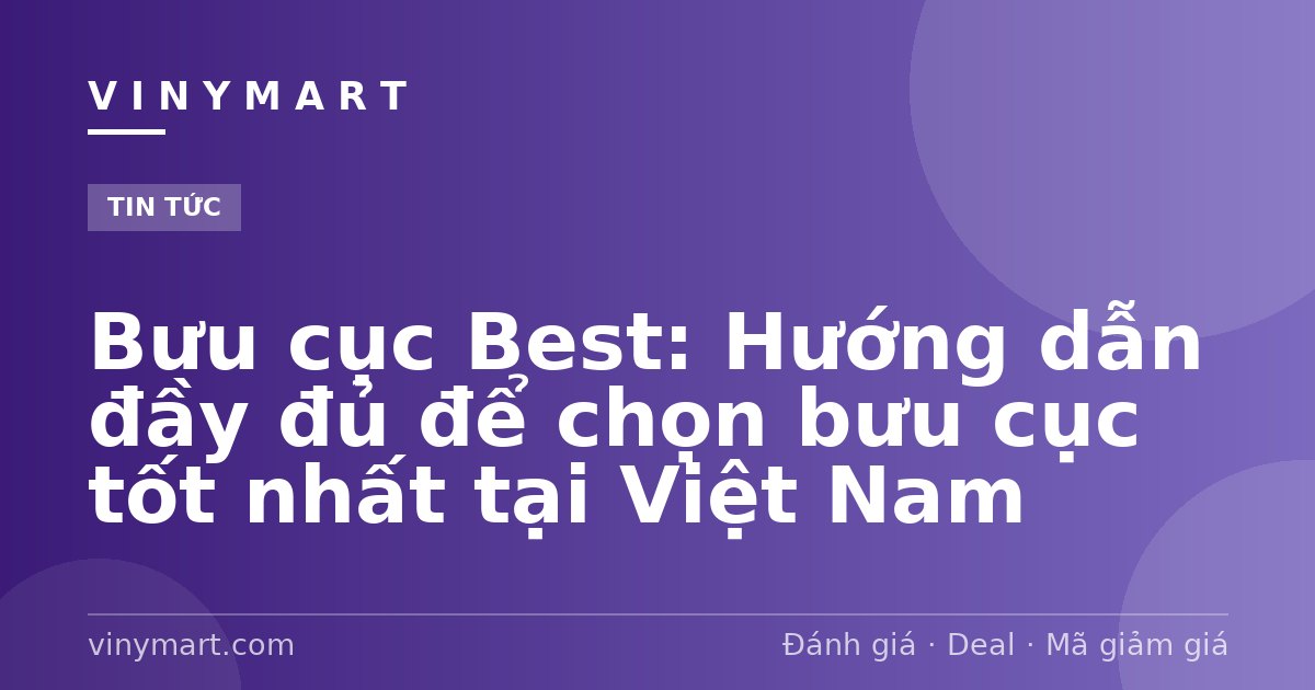 Bưu cục Best: Hướng dẫn đầy đủ để chọn bưu cục tốt nhất tại Việt Nam