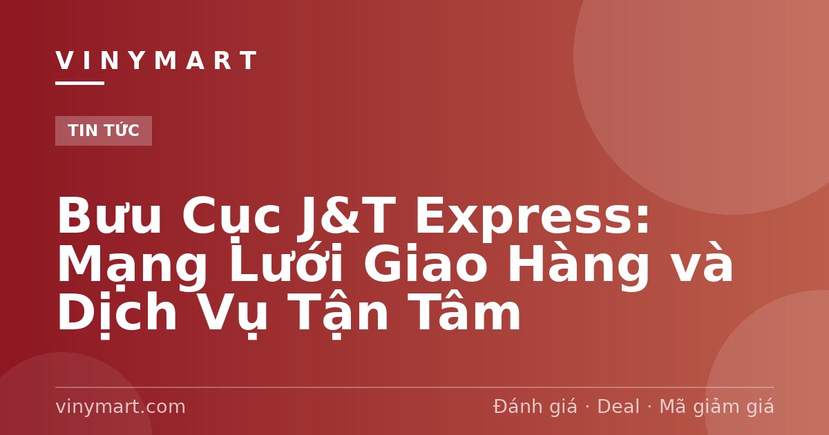 Bưu Cục J&T Express: Mạng Lưới Giao Hàng và Dịch Vụ Tận Tâm