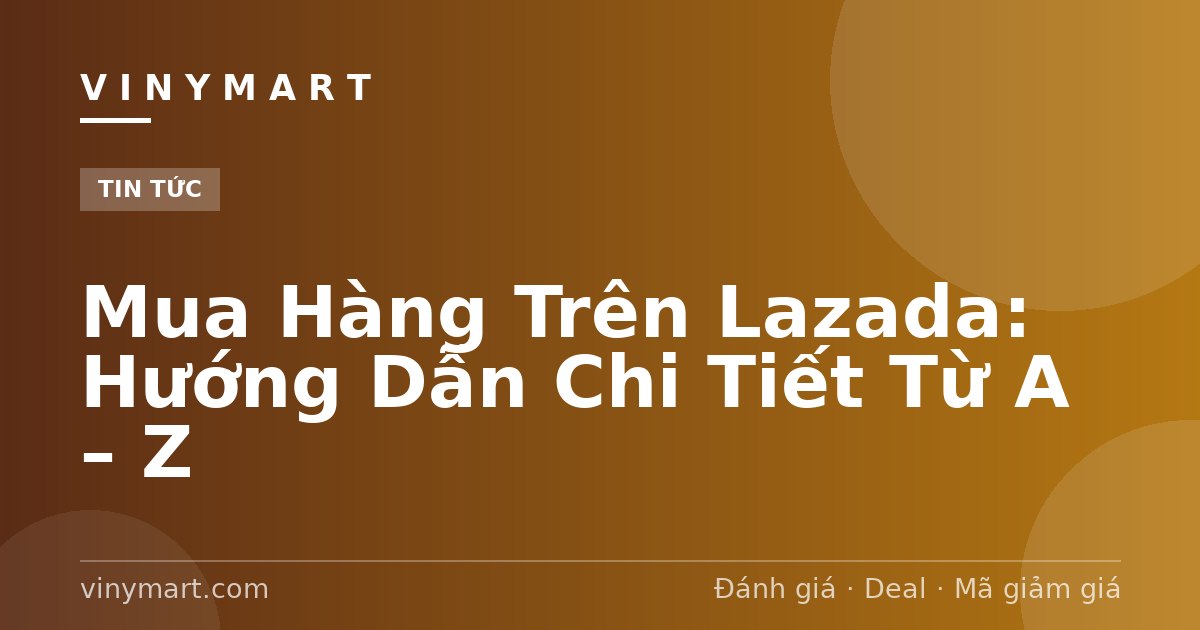 Mua Hàng Trên Lazada: Hướng Dẫn Chi Tiết Từ A – Z