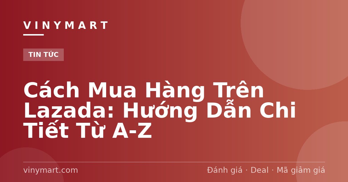 Cách Mua Hàng Trên Lazada: Hướng Dẫn Chi Tiết Từ A-Z