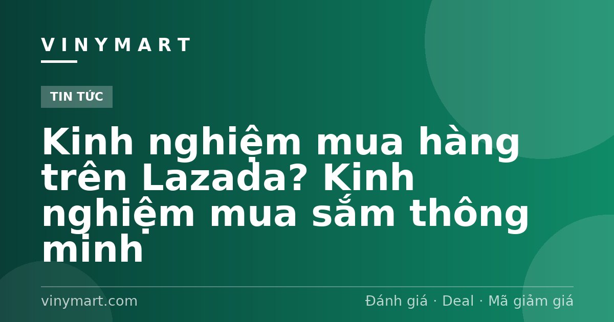 Kinh nghiệm mua hàng trên Lazada? Kinh nghiệm mua sắm thông minh