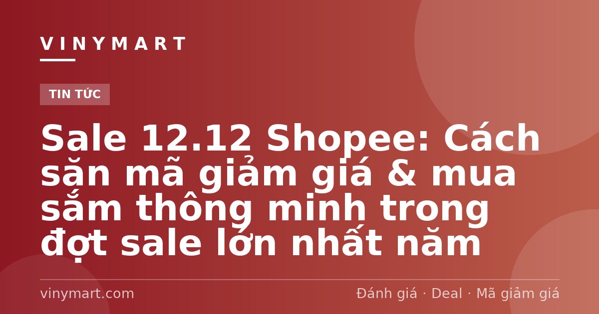 Sale 12.12 Shopee: Cách săn mã giảm giá & mua sắm thông minh trong đợt sale lớn nhất năm