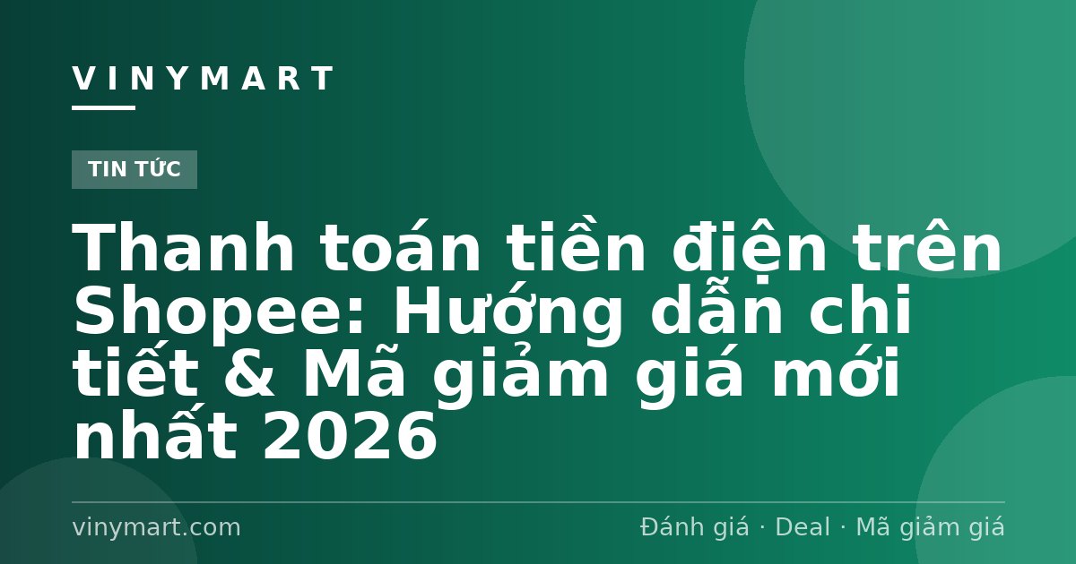 Thanh toán tiền điện trên Shopee: Hướng dẫn chi tiết & Mã giảm giá mới nhất 2026