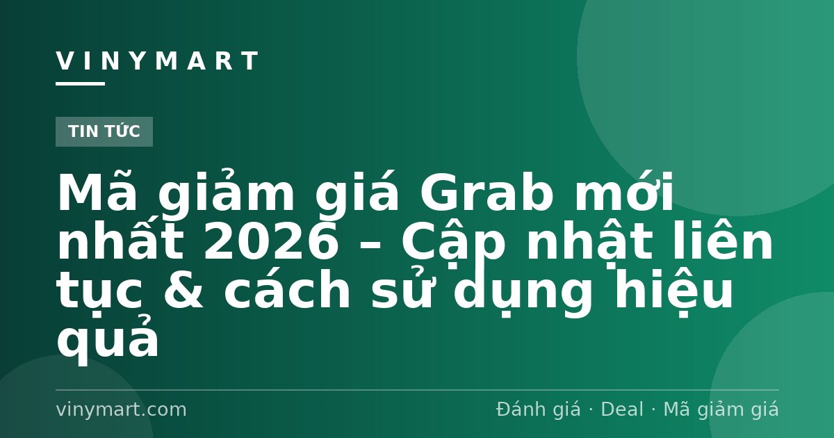 Mã giảm giá Grab mới nhất 2026 – Cập nhật liên tục & cách sử dụng hiệu quả