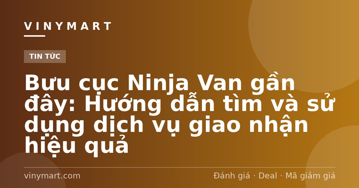 Bưu cục Ninja Van gần đây: Hướng dẫn tìm và sử dụng dịch vụ giao nhận hiệu quả