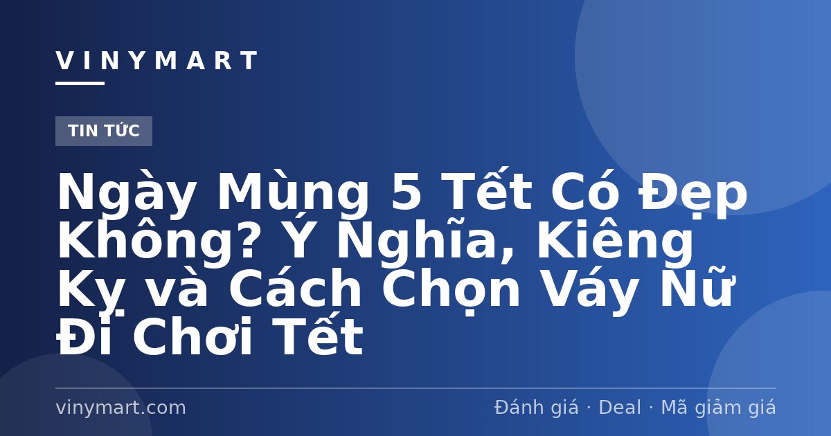 Ngày Mùng 5 Tết Có Đẹp Không? Ý Nghĩa, Kiêng Kỵ và Cách Chọn Váy Nữ Đi Chơi Tết
