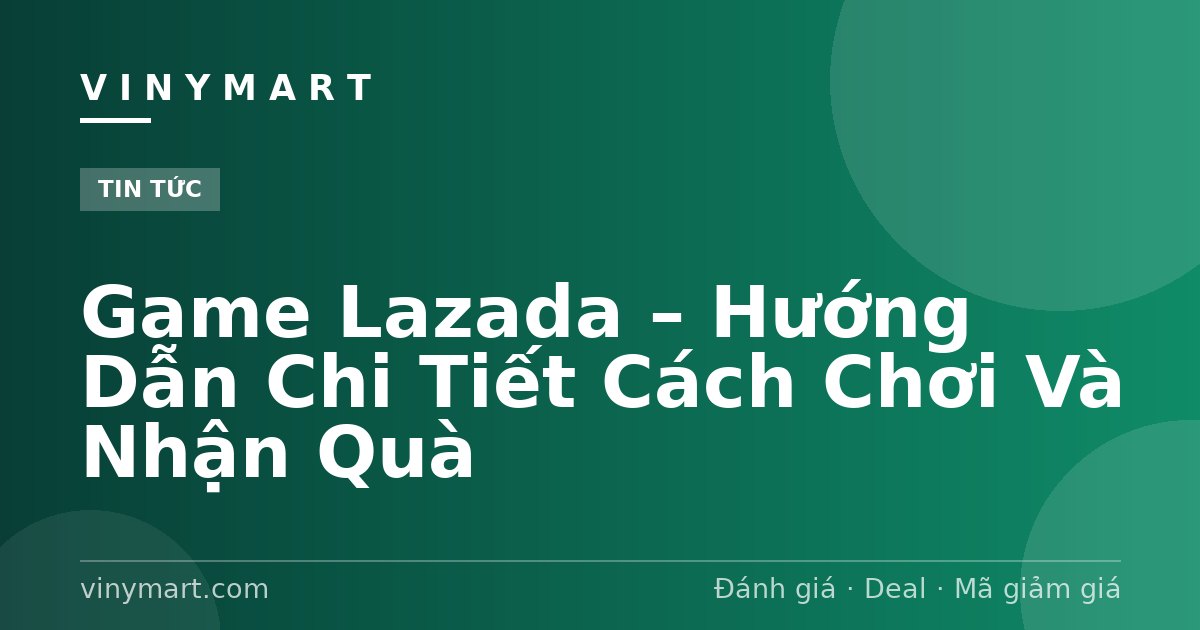 Game Lazada – Hướng Dẫn Chi Tiết Cách Chơi Và Nhận Quà