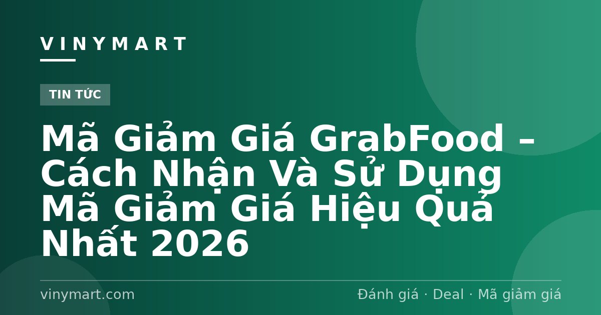 Mã Giảm Giá GrabFood – Cách Nhận Và Sử Dụng Mã Giảm Giá Hiệu Quả Nhất 2026