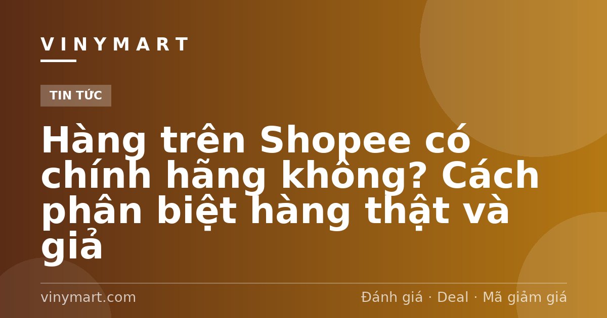Hàng trên Shopee có chính hãng không? Cách phân biệt hàng thật và giả