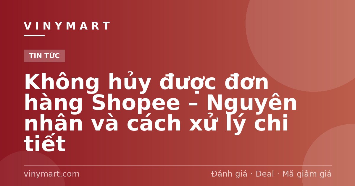 Không hủy được đơn hàng Shopee – Nguyên nhân và cách xử lý chi tiết