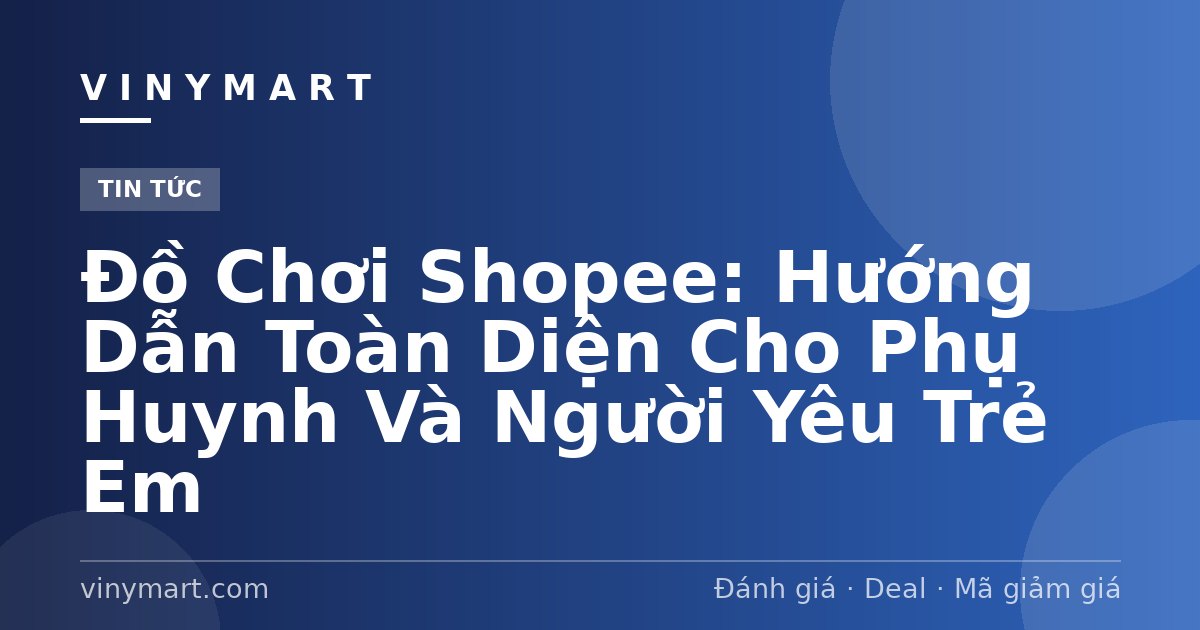 Đồ Chơi Shopee: Hướng Dẫn Toàn Diện Cho Phụ Huynh Và Người Yêu Trẻ Em