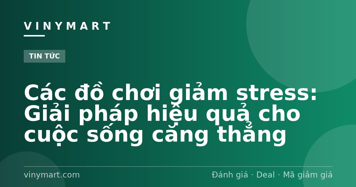 Các đồ chơi giảm stress: Giải pháp hiệu quả cho cuộc sống căng thẳng