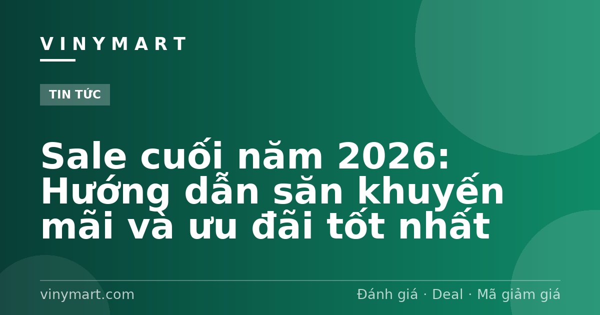 Sale cuối năm 2026: Hướng dẫn săn khuyến mãi và ưu đãi tốt nhất