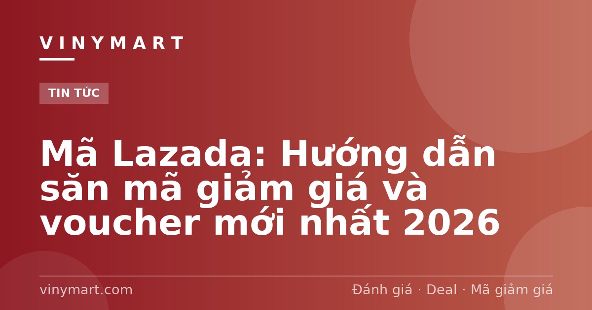 Mã Lazada: Hướng dẫn săn mã giảm giá và voucher mới nhất 2026
