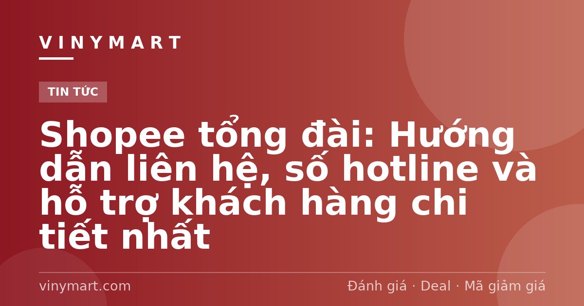 Shopee tổng đài: Hướng dẫn liên hệ, số hotline và hỗ trợ khách hàng chi tiết nhất