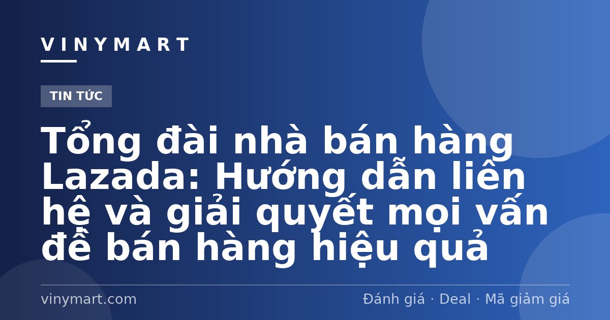 Tổng đài nhà bán hàng Lazada: Hướng dẫn liên hệ và giải quyết mọi vấn đề bán hàng hiệu quả